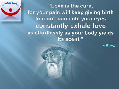 Love Heals quotes, Love cures Rumi at Inhale Love:  Love is the cure, for your pain will keep giving birth to more pain until your eyes constantly exhale love as effortlessly as your body yields its scent.