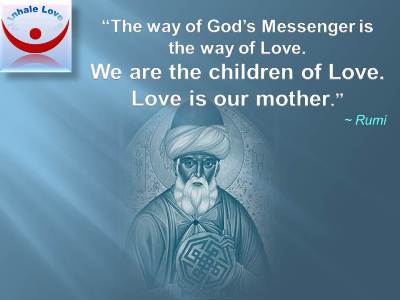 Rumi on Love quotes at Inhale Love, Sufi, Islam, Allah, Muslim love: The way of Gods Messenger is the way of Love. We are the children of Love. Love is our mother.