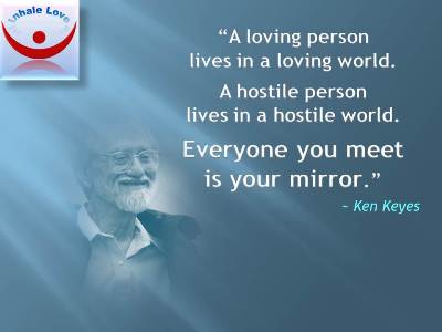 Great Love quotes: A loving person lives in a loving world. A hostile person lives in a hostile world. Everyone you meet is your mirror. Ken Keyes at Inhale Love