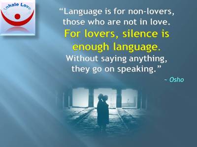Osho on Love, Lovers, Silence as a Language of Lovers: Language is for non-lovers, those who are not in love. For lovers, silence is enough language. Without saying anything, they go on speaking.