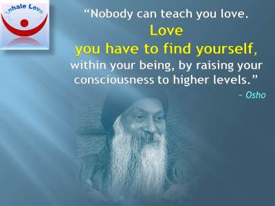 Osho quotes on Love at Inhale Love: Nobody can teach you love. Love you have to find yourself, within your being, by raising your consciousness to higher levels.