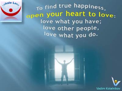 Happiness Quotes ar Inhale Love: To find true happiness, open your heart to love: love what you have; love other people, and love what you do. - Vadim Kotelnikov