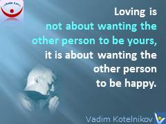 Loving means quotes, What Is love: Loving is not about wanting the other person to be yours, it is about wanting the other person to be happy. Vadim Kotelnikov